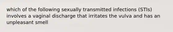 which of the following sexually transmitted infections (STIs) involves a vaginal discharge that irritates the vulva and has an unpleasant smell