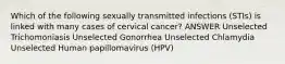 Which of the following sexually transmitted infections (STIs) is linked with many cases of cervical cancer? ANSWER Unselected Trichomoniasis Unselected Gonorrhea Unselected Chlamydia Unselected Human papillomavirus (HPV)