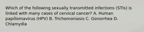 Which of the following sexually transmitted infections (STIs) is linked with many cases of cervical cancer? A. Human papillomavirus (HPV) B. Trichomoniasis C. Gonorrhea D. Chlamydia