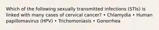 Which of the following sexually transmitted infections (STIs) is linked with many cases of cervical cancer? • Chlamydia • Human papillomavirus (HPV) • Trichomoniasis • Gonorrhea