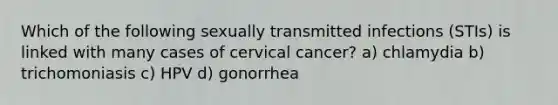 Which of the following sexually transmitted infections (STIs) is linked with many cases of cervical cancer? a) chlamydia b) trichomoniasis c) HPV d) gonorrhea