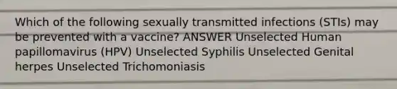 Which of the following sexually transmitted infections (STIs) may be prevented with a vaccine? ANSWER Unselected Human papillomavirus (HPV) Unselected Syphilis Unselected Genital herpes Unselected Trichomoniasis