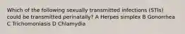 Which of the following sexually transmitted infections (STIs) could be transmitted perinatally? A Herpes simplex B Gonorrhea C Trichomoniasis D Chlamydia