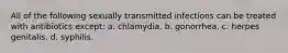 All of the following sexually transmitted infections can be treated with antibiotics except: a. chlamydia. b. gonorrhea. c. herpes genitalis. d. syphilis.