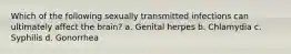 Which of the following sexually transmitted infections can ultimately affect the brain? a. Genital herpes b. Chlamydia c. Syphilis d. Gonorrhea