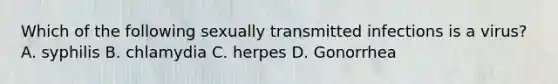 Which of the following sexually transmitted infections is a virus? A. syphilis B. chlamydia C. herpes D. Gonorrhea