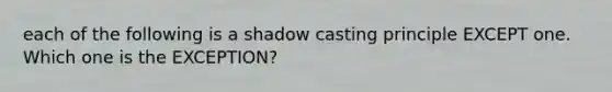 each of the following is a shadow casting principle EXCEPT one. Which one is the EXCEPTION?