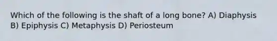 Which of the following is the shaft of a long bone? A) Diaphysis B) Epiphysis C) Metaphysis D) Periosteum