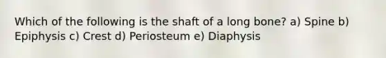 Which of the following is the shaft of a long bone? a) Spine b) Epiphysis c) Crest d) Periosteum e) Diaphysis