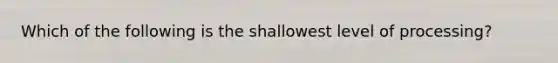 Which of the following is the shallowest level of processing?