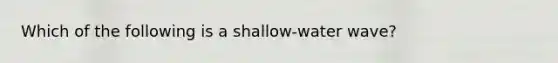 Which of the following is a shallow-water wave?