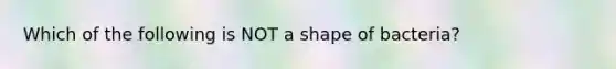 Which of the following is NOT a shape of bacteria?