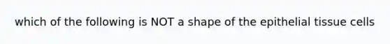 which of the following is NOT a shape of the <a href='https://www.questionai.com/knowledge/k7dms5lrVY-epithelial-tissue' class='anchor-knowledge'>epithelial tissue</a> cells