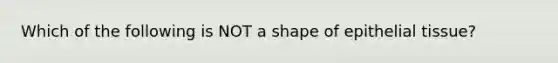 Which of the following is NOT a shape of epithelial tissue?