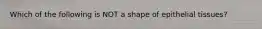 Which of the following is NOT a shape of epithelial tissues?