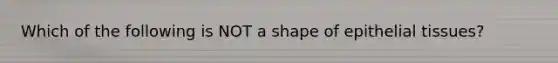 Which of the following is NOT a shape of epithelial tissues?