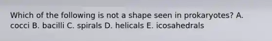 Which of the following is not a shape seen in prokaryotes? A. cocci B. bacilli C. spirals D. helicals E. icosahedrals