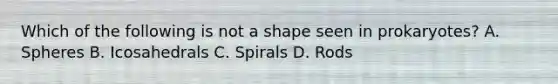 Which of the following is not a shape seen in prokaryotes? A. Spheres B. Icosahedrals C. Spirals D. Rods