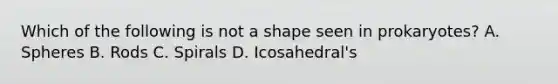 Which of the following is not a shape seen in prokaryotes? A. Spheres B. Rods C. Spirals D. Icosahedral's