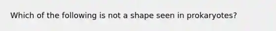 Which of the following is not a shape seen in prokaryotes?