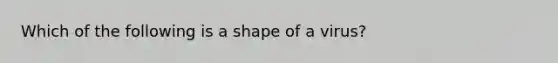 Which of the following is a shape of a virus?