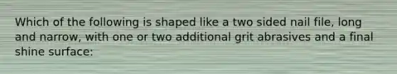 Which of the following is shaped like a two sided nail file, long and narrow, with one or two additional grit abrasives and a final shine surface: