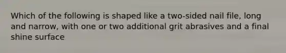 Which of the following is shaped like a two-sided nail file, long and narrow, with one or two additional grit abrasives and a final shine surface