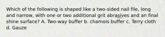 Which of the following is shaped like a two-sided nail file, long and narrow, with one or two additional grit abrasives and an final shine surface? A. Two-way buffer b. chamois buffer c. Terry cloth d. Gauze