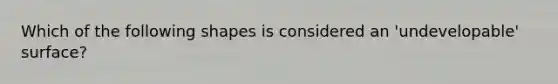 Which of the following shapes is considered an 'undevelopable' surface?