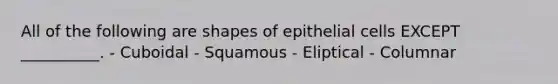 All of the following are shapes of epithelial cells EXCEPT __________. - Cuboidal - Squamous - Eliptical - Columnar