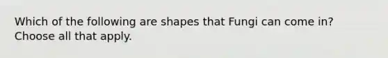 Which of the following are shapes that Fungi can come in? Choose all that apply.