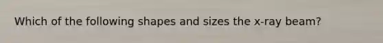 Which of the following shapes and sizes the x-ray beam?