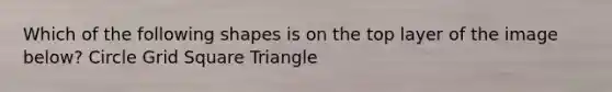 Which of the following shapes is on the top layer of the image below? Circle Grid Square Triangle