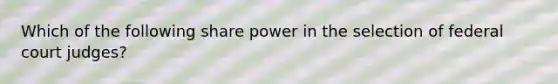 Which of the following share power in the selection of federal court judges?