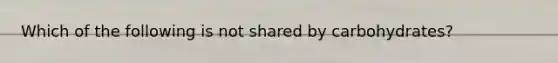 Which of the following is not shared by carbohydrates?