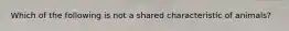 Which of the following is not a shared characteristic of animals?