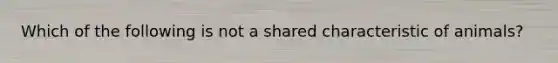 Which of the following is not a shared characteristic of animals?