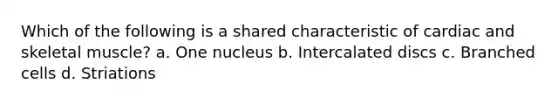 Which of the following is a shared characteristic of cardiac and skeletal muscle? a. One nucleus b. Intercalated discs c. Branched cells d. Striations