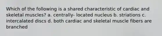 Which of the following is a shared characteristic of cardiac and skeletal muscles? a. centrally- located nucleus b. striations c. intercalated discs d. both cardiac and skeletal muscle fibers are branched