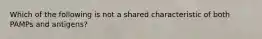 Which of the following is not a shared characteristic of both PAMPs and antigens?