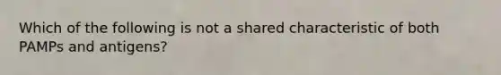 Which of the following is not a shared characteristic of both PAMPs and antigens?