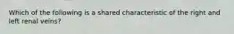 Which of the following is a shared characteristic of the right and left renal veins?