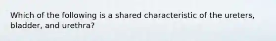 Which of the following is a shared characteristic of the ureters, bladder, and urethra?