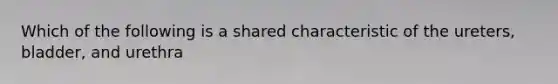 Which of the following is a shared characteristic of the ureters, bladder, and urethra