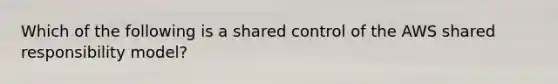 Which of the following is a shared control of the AWS shared responsibility model?