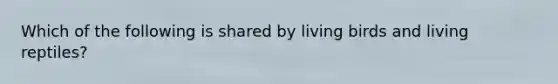 Which of the following is shared by living birds and living reptiles?