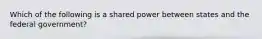 Which of the following is a shared power between states and the federal government?