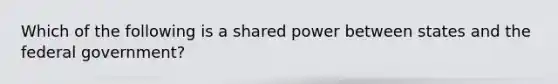 Which of the following is a shared power between states and the federal government?