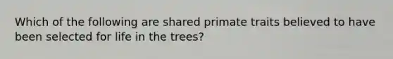 Which of the following are shared primate traits believed to have been selected for life in the trees?