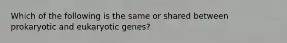 Which of the following is the same or shared between prokaryotic and eukaryotic genes?